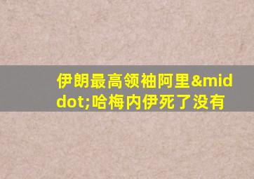 伊朗最高领袖阿里·哈梅内伊死了没有