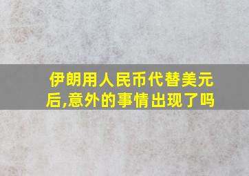 伊朗用人民币代替美元后,意外的事情出现了吗