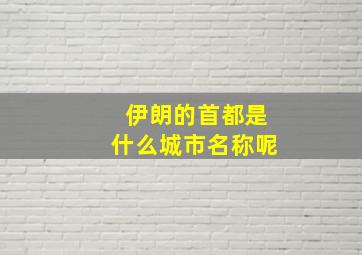 伊朗的首都是什么城市名称呢