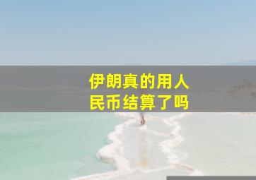 伊朗真的用人民币结算了吗