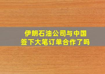 伊朗石油公司与中国签下大笔订单合作了吗