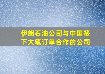 伊朗石油公司与中国签下大笔订单合作的公司