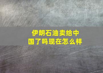 伊朗石油卖给中国了吗现在怎么样