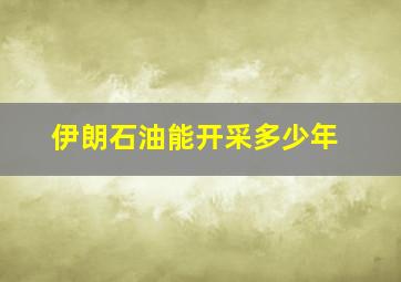 伊朗石油能开采多少年