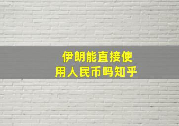 伊朗能直接使用人民币吗知乎