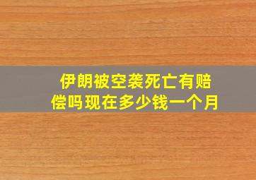 伊朗被空袭死亡有赔偿吗现在多少钱一个月