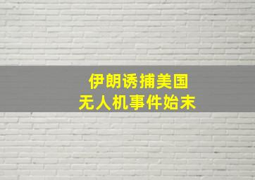 伊朗诱捕美国无人机事件始末