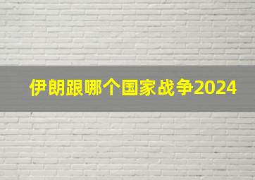 伊朗跟哪个国家战争2024