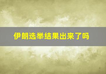 伊朗选举结果出来了吗