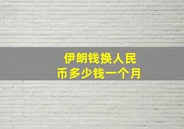 伊朗钱换人民币多少钱一个月