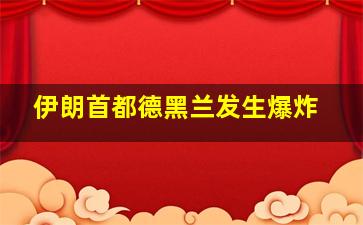 伊朗首都德黑兰发生爆炸