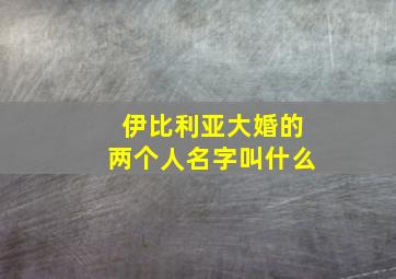 伊比利亚大婚的两个人名字叫什么