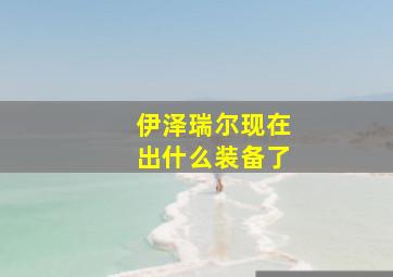 伊泽瑞尔现在出什么装备了