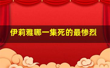 伊莉雅哪一集死的最惨烈