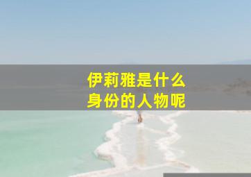 伊莉雅是什么身份的人物呢