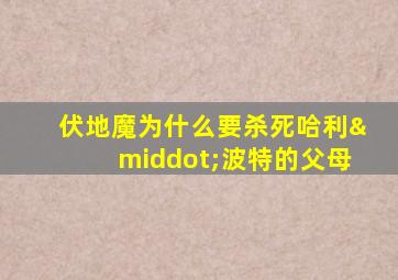 伏地魔为什么要杀死哈利·波特的父母