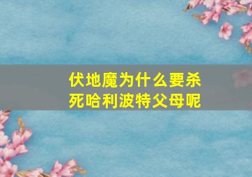 伏地魔为什么要杀死哈利波特父母呢