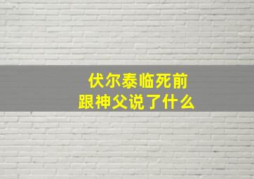 伏尔泰临死前跟神父说了什么