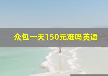 众包一天150元难吗英语