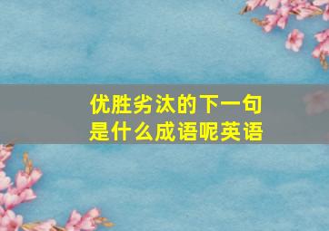 优胜劣汰的下一句是什么成语呢英语