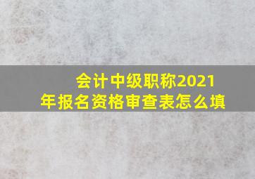 会计中级职称2021年报名资格审查表怎么填