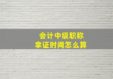 会计中级职称拿证时间怎么算