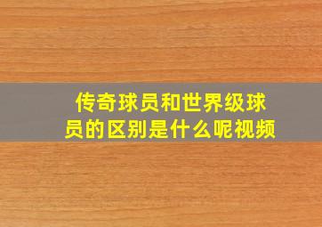 传奇球员和世界级球员的区别是什么呢视频