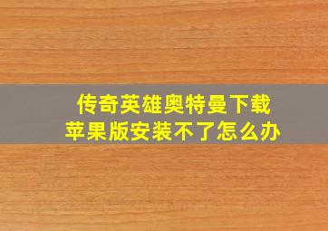 传奇英雄奥特曼下载苹果版安装不了怎么办