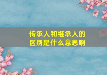 传承人和继承人的区别是什么意思啊