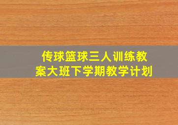 传球篮球三人训练教案大班下学期教学计划