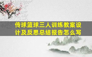 传球篮球三人训练教案设计及反思总结报告怎么写