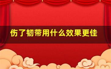 伤了韧带用什么效果更佳