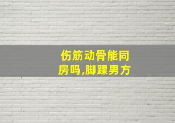 伤筋动骨能同房吗,脚踝男方