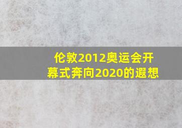 伦敦2012奥运会开幕式奔向2020的遐想