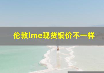 伦敦lme现货铜价不一样