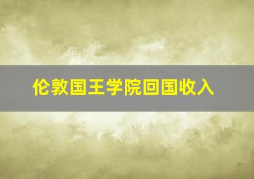 伦敦国王学院回国收入