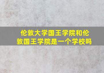 伦敦大学国王学院和伦敦国王学院是一个学校吗