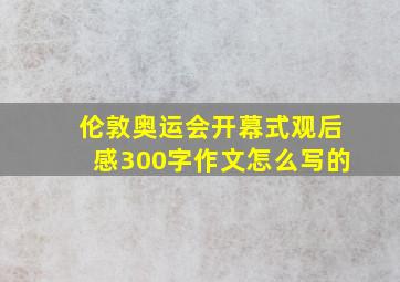 伦敦奥运会开幕式观后感300字作文怎么写的