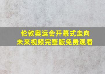 伦敦奥运会开幕式走向未来视频完整版免费观看