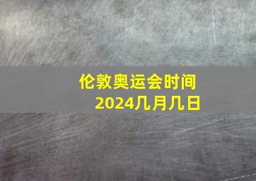 伦敦奥运会时间2024几月几日