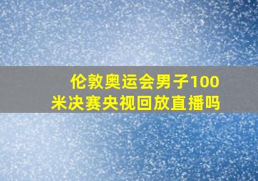 伦敦奥运会男子100米决赛央视回放直播吗