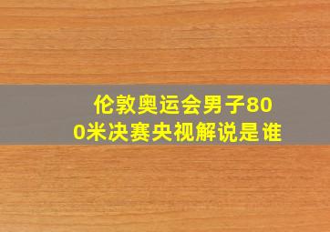 伦敦奥运会男子800米决赛央视解说是谁