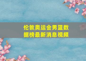 伦敦奥运会男篮数据榜最新消息视频