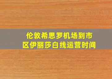 伦敦希思罗机场到市区伊丽莎白线运营时间