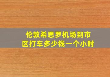 伦敦希思罗机场到市区打车多少钱一个小时