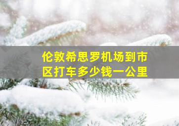 伦敦希思罗机场到市区打车多少钱一公里