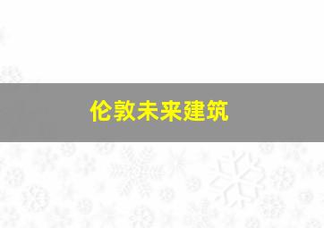 伦敦未来建筑