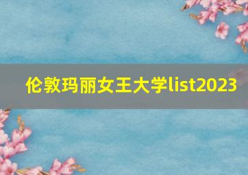 伦敦玛丽女王大学list2023