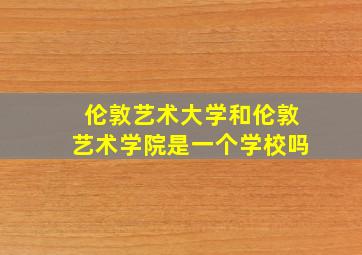 伦敦艺术大学和伦敦艺术学院是一个学校吗