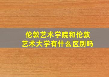 伦敦艺术学院和伦敦艺术大学有什么区别吗